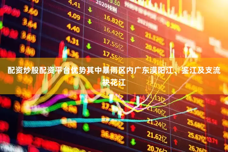 配资炒股配资平台优势其中暴雨区内广东漠阳江、鉴江及支流袂花江