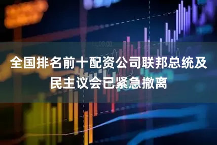 全国排名前十配资公司联邦总统及民主议会已紧急撤离