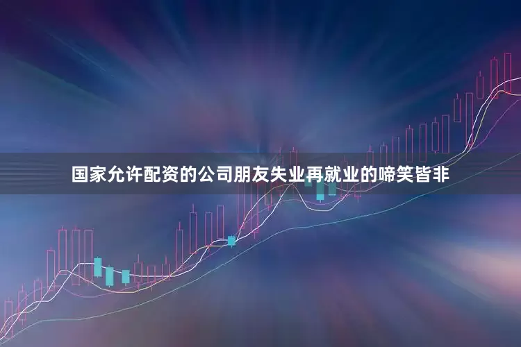 国家允许配资的公司朋友失业再就业的啼笑皆非