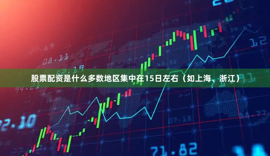 股票配资是什么多数地区集中在15日左右（如上海、浙江）