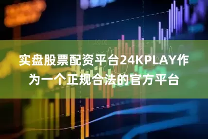 实盘股票配资平台24KPLAY作为一个正规合法的官方平台