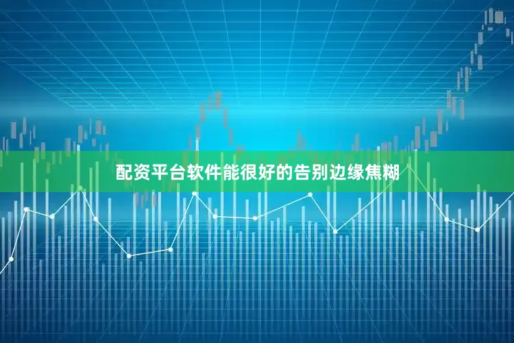 配资平台软件能很好的告别边缘焦糊