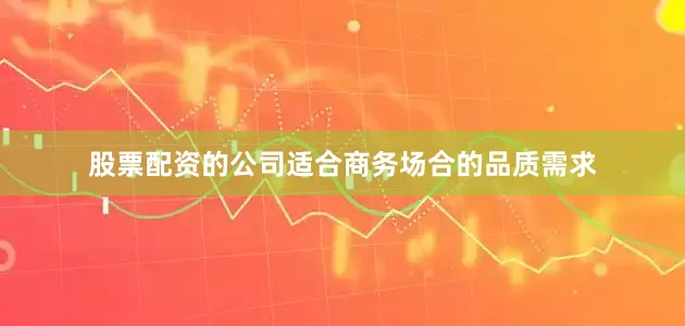 股票配资的公司适合商务场合的品质需求