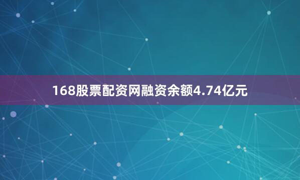 168股票配资网融资余额4.74亿元