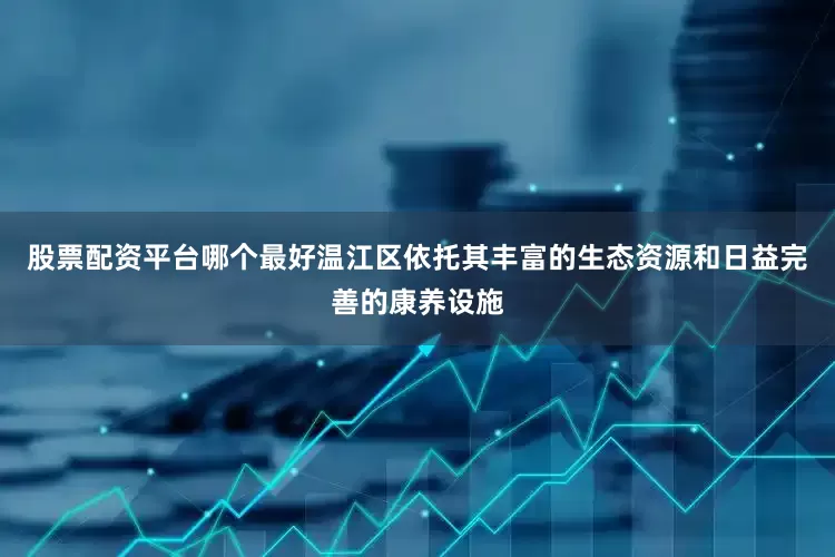 股票配资平台哪个最好温江区依托其丰富的生态资源和日益完善的康养设施