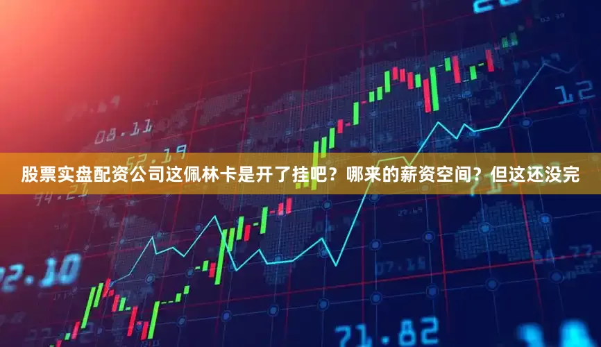 股票实盘配资公司这佩林卡是开了挂吧？哪来的薪资空间？但这还没完