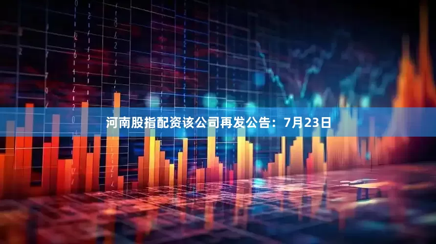 河南股指配资该公司再发公告：7月23日