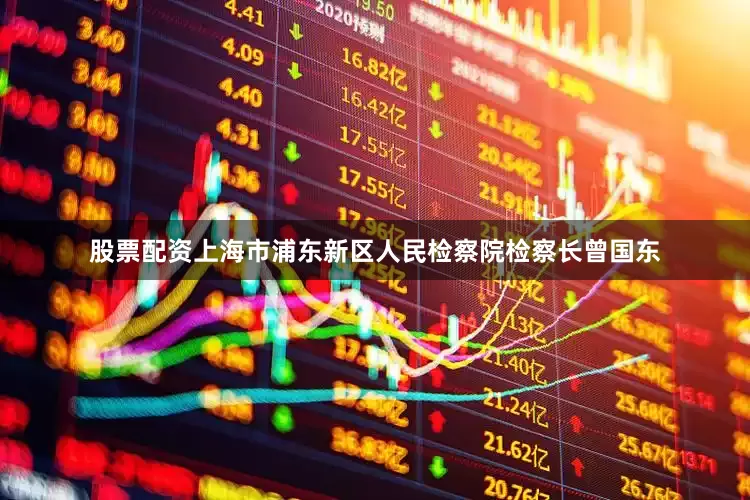 股票配资上海市浦东新区人民检察院检察长曾国东