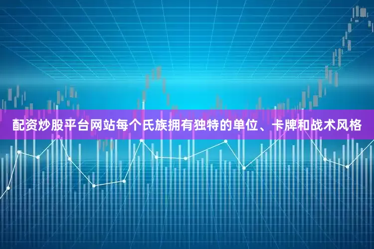 配资炒股平台网站每个氏族拥有独特的单位、卡牌和战术风格
