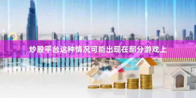 炒股平台这种情况可能出现在部分游戏上