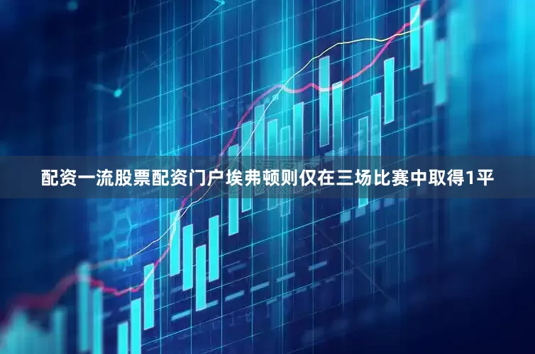 配资一流股票配资门户埃弗顿则仅在三场比赛中取得1平