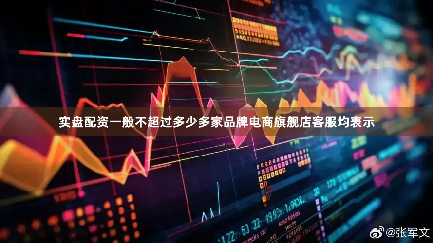 实盘配资一般不超过多少多家品牌电商旗舰店客服均表示