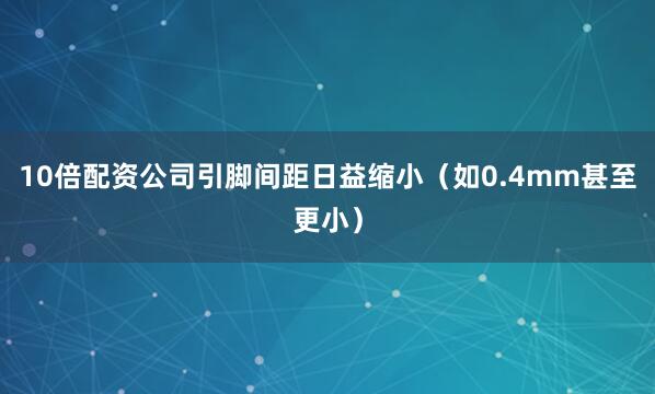 10倍配资公司引脚间距日益缩小（如0.4mm甚至更小）
