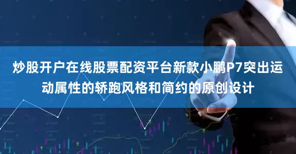 炒股开户在线股票配资平台新款小鹏P7突出运动属性的轿跑风格和简约的原创设计