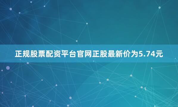 正规股票配资平台官网正股最新价为5.74元