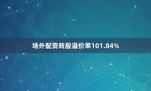 场外配资转股溢价率101.84%
