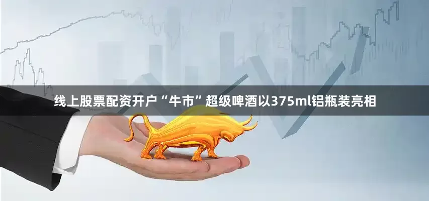 线上股票配资开户“牛市”超级啤酒以375ml铝瓶装亮相