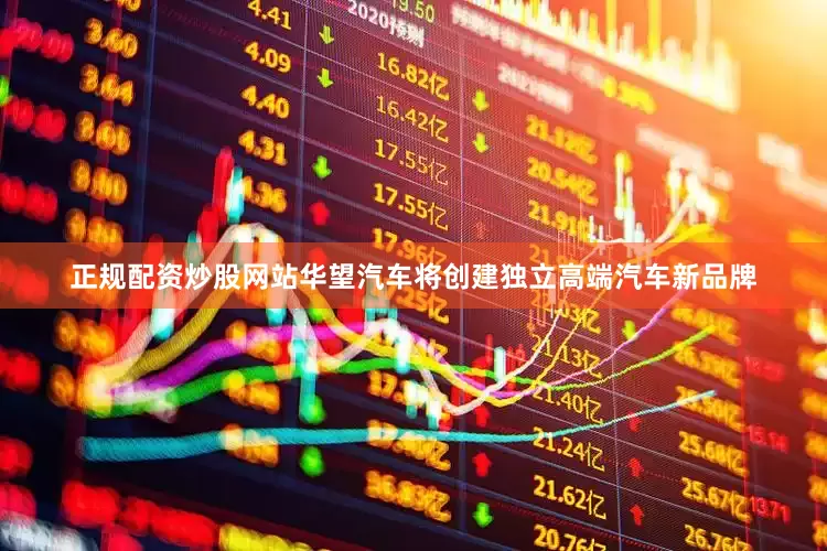正规配资炒股网站华望汽车将创建独立高端汽车新品牌