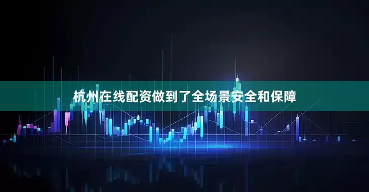 杭州在线配资做到了全场景安全和保障