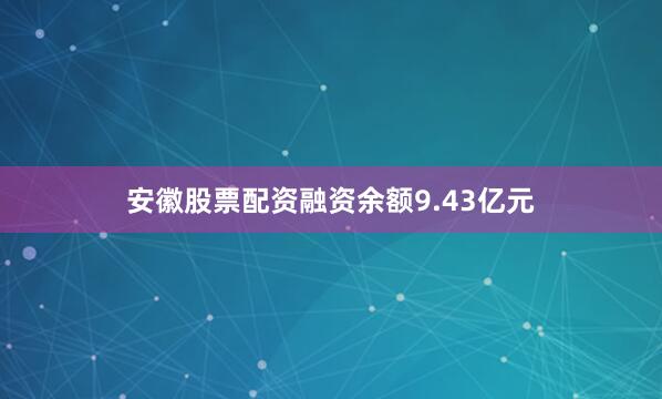安徽股票配资融资余额9.43亿元