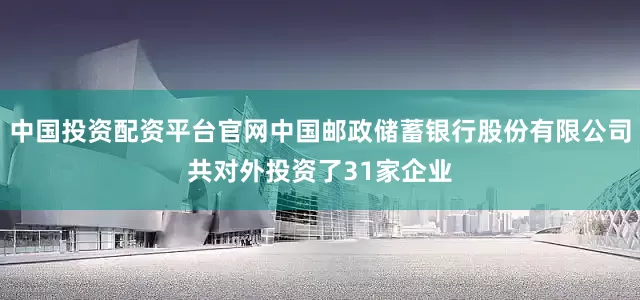 中国投资配资平台官网中国邮政储蓄银行股份有限公司共对外投资了31家企业