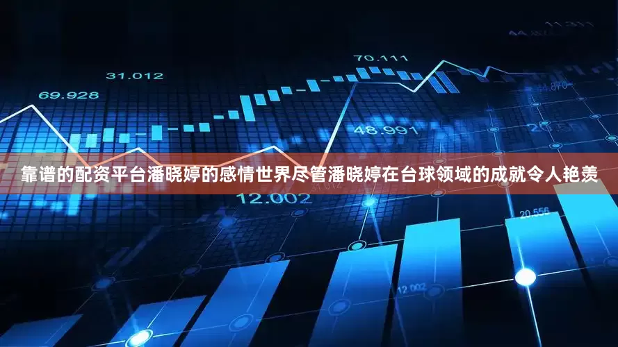 靠谱的配资平台潘晓婷的感情世界尽管潘晓婷在台球领域的成就令人艳羡