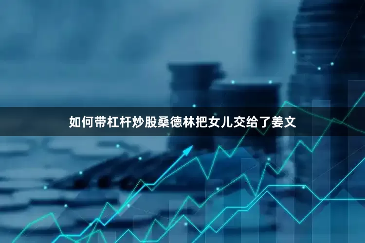 如何带杠杆炒股桑德林把女儿交给了姜文