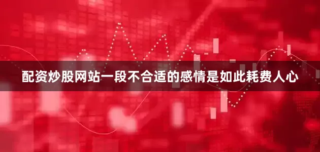 配资炒股网站一段不合适的感情是如此耗费人心