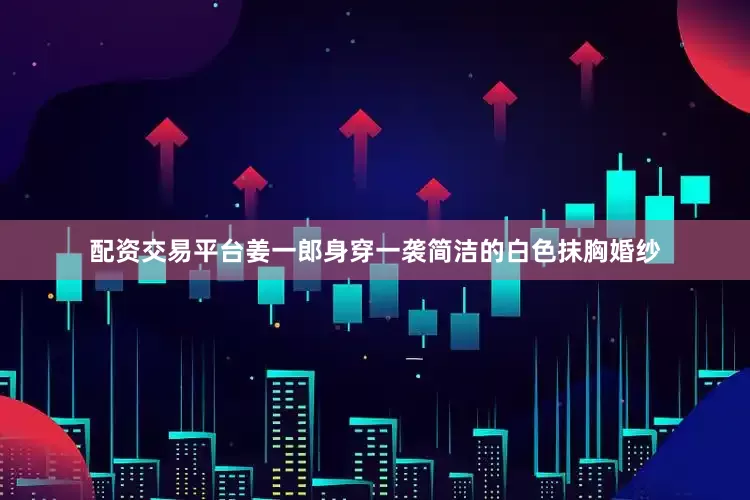 配资交易平台姜一郎身穿一袭简洁的白色抹胸婚纱