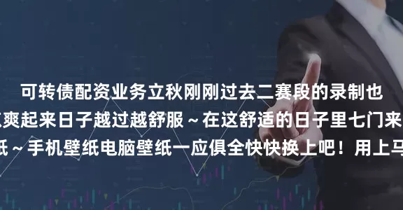 可转债配资业务立秋刚刚过去二赛段的录制也刚刚结束天气渐渐凉爽起来日子越过越舒服～在这舒适的日子里七门来给大家送点马戏团壁纸～手机壁纸电脑壁纸一应俱全快快换上吧！用上马戏团 日子过起来没完🫰🏻发布于：北京市