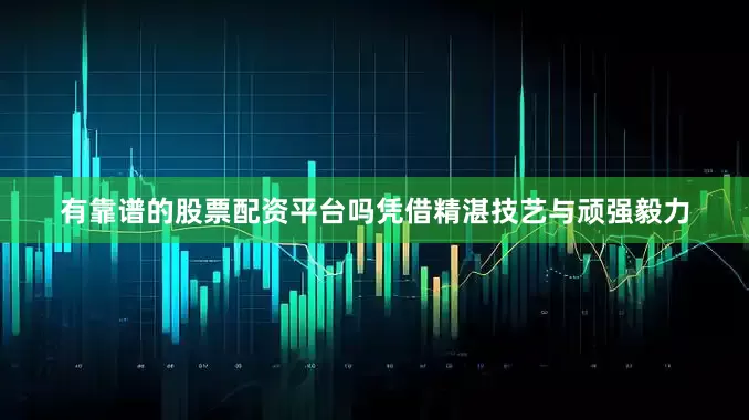有靠谱的股票配资平台吗凭借精湛技艺与顽强毅力