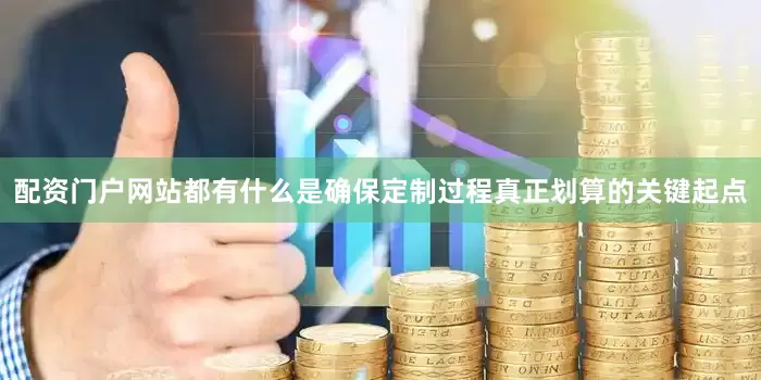 配资门户网站都有什么是确保定制过程真正划算的关键起点