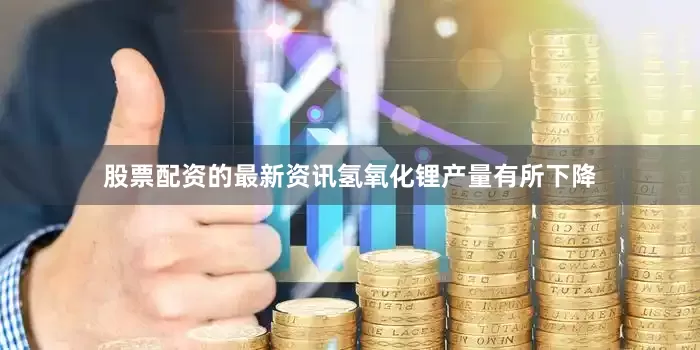 股票配资的最新资讯氢氧化锂产量有所下降