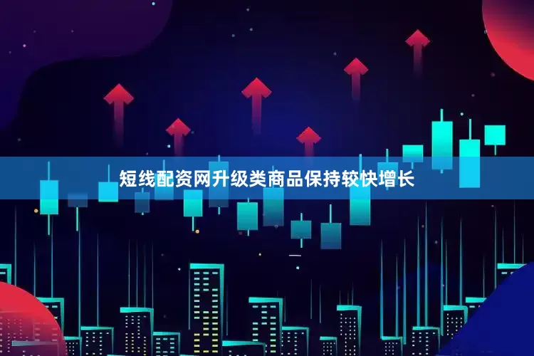 短线配资网升级类商品保持较快增长